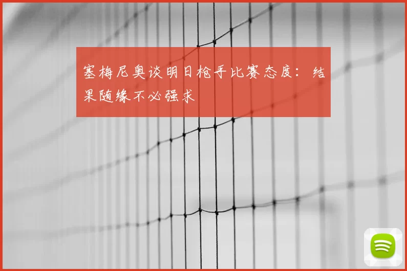塞梅尼奥谈明日枪手比赛态度：结果随缘不必强求