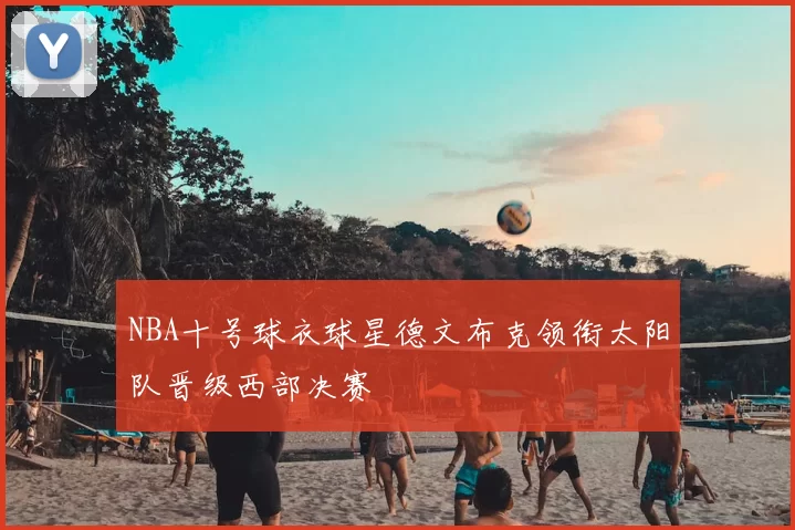 NBA十号球衣球星德文布克领衔太阳队晋级西部决赛