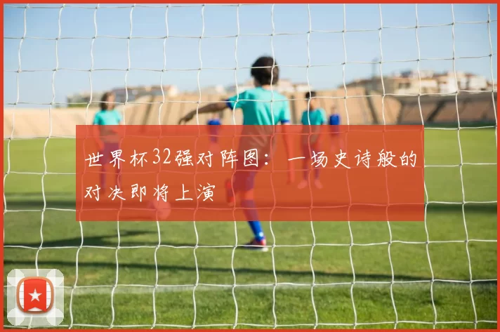 世界杯32强对阵图:一场史诗般的对决即将上演