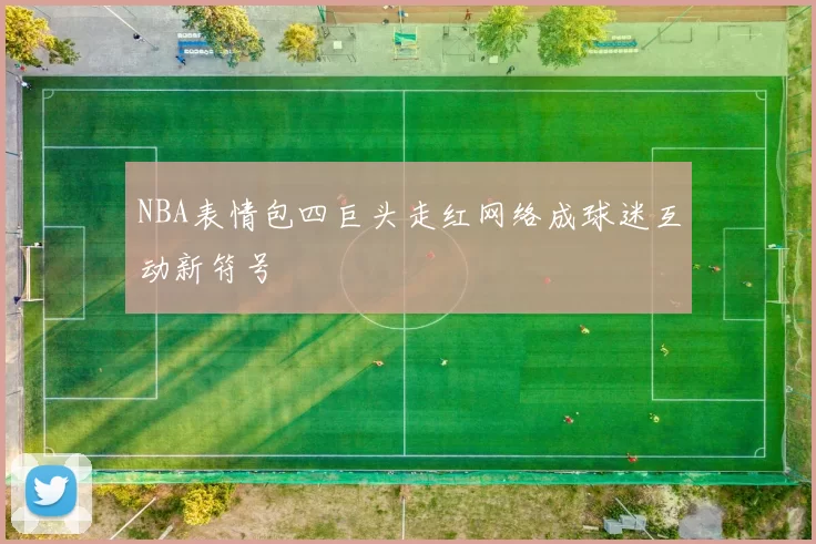 NBA表情包四巨头走红网络成球迷互动新符号