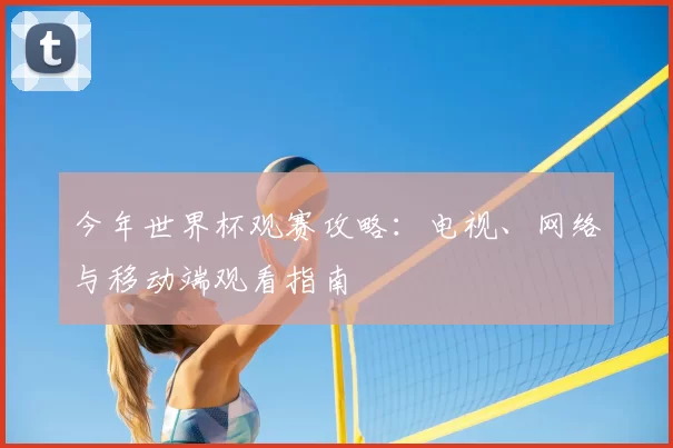 今年世界杯观赛攻略：电视、网络与移动端观看指南