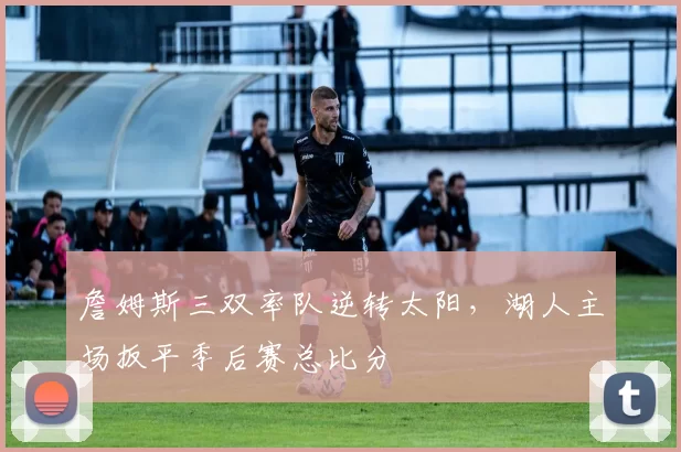 詹姆斯三双率队逆转太阳，湖人主场扳平季后赛总比分