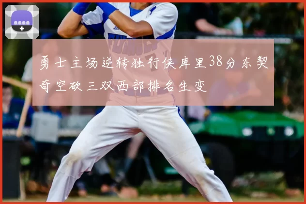 勇士主场逆转独行侠库里38分东契奇空砍三双西部排名生变