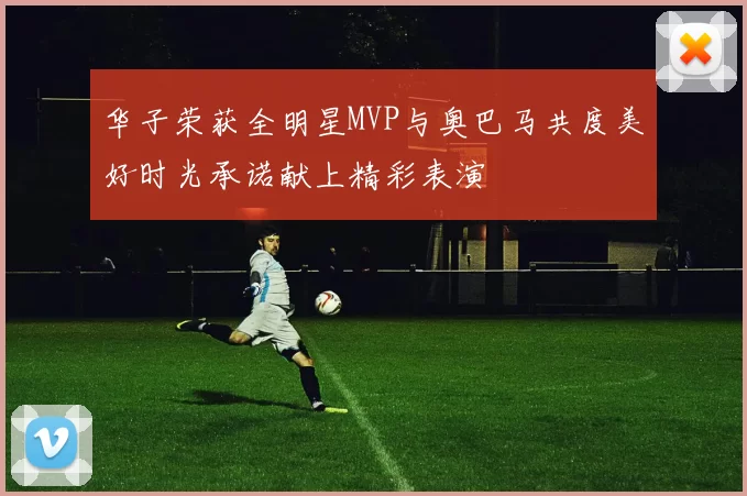 华子荣获全明星MVP与奥巴马共度美好时光承诺献上精彩表演