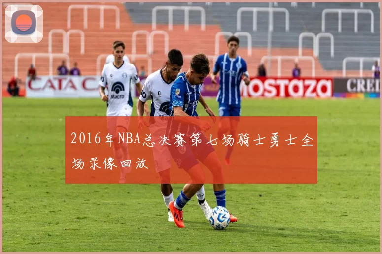 2016年NBA总决赛第七场骑士勇士全场录像回放