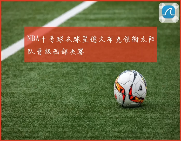NBA十号球衣球星德文布克领衔太阳队晋级西部决赛