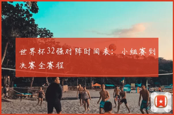 世界杯32强对阵时间表:小组赛到决赛全赛程