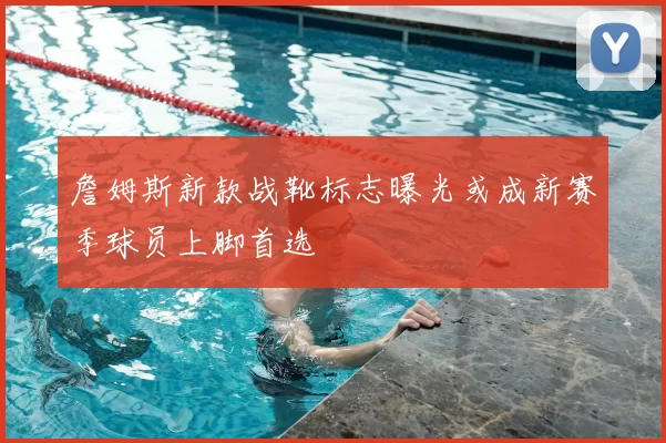 詹姆斯新款战靴标志曝光或成新赛季球员上脚首选