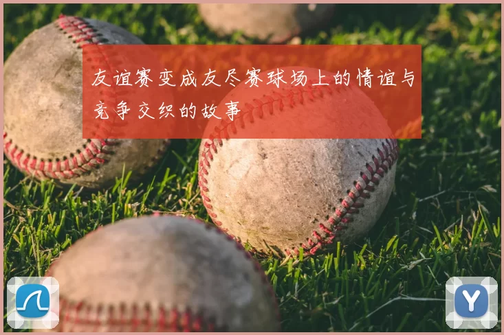 友谊赛变成友尽赛球场上的情谊与竞争交织的故事