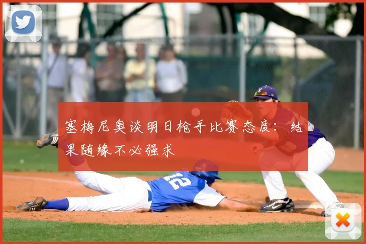 塞梅尼奥谈明日枪手比赛态度:结果随缘不必强求