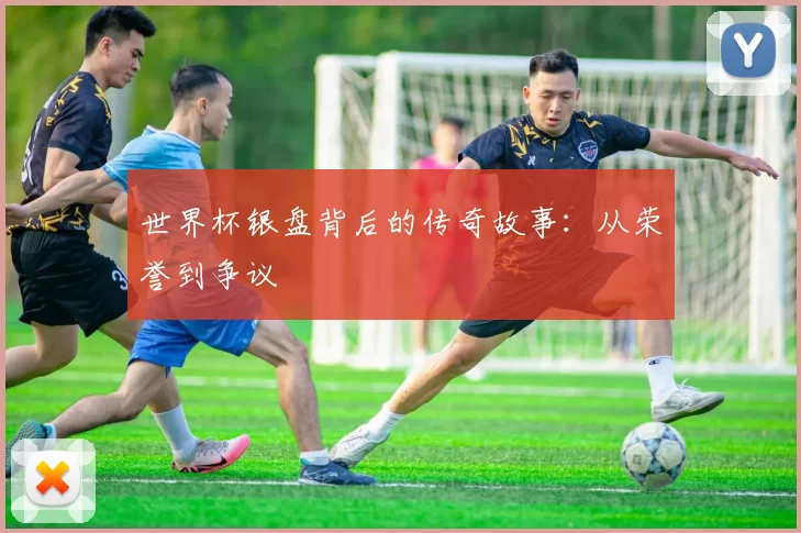 世界杯银盘背后的传奇故事:从荣誉到争议