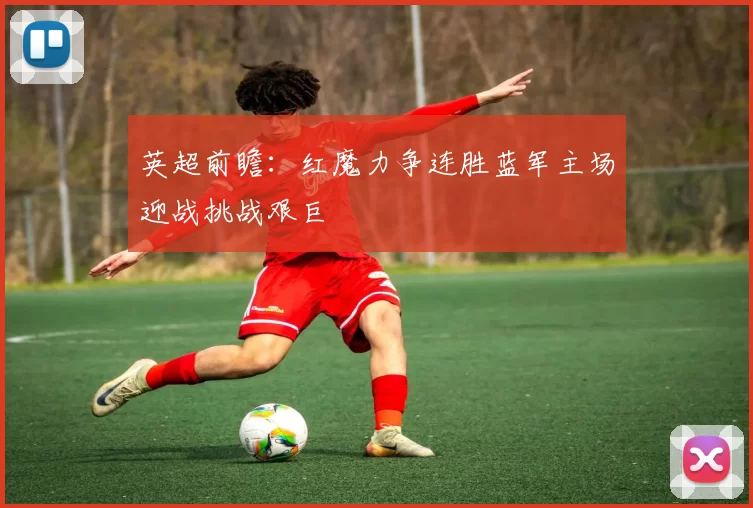 英超前瞻：红魔力争连胜蓝军主场迎战挑战艰巨