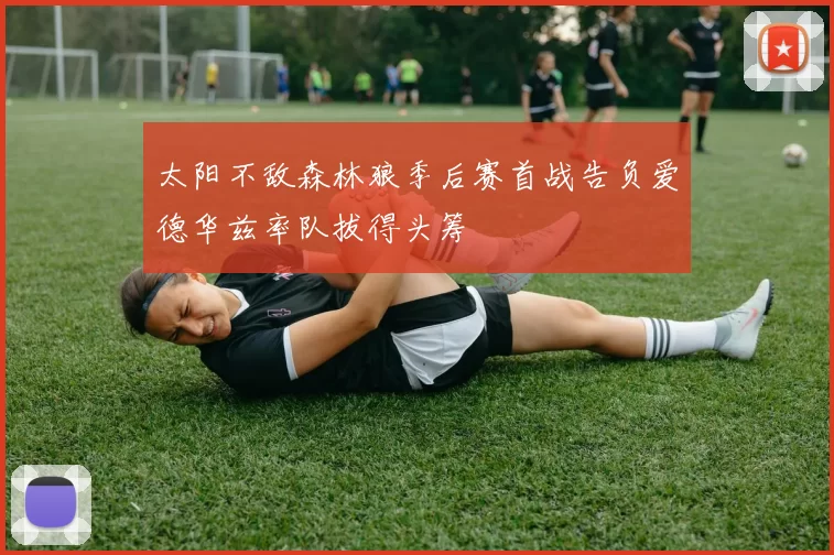 太阳不敌森林狼季后赛首战告负爱德华兹率队拔得头筹