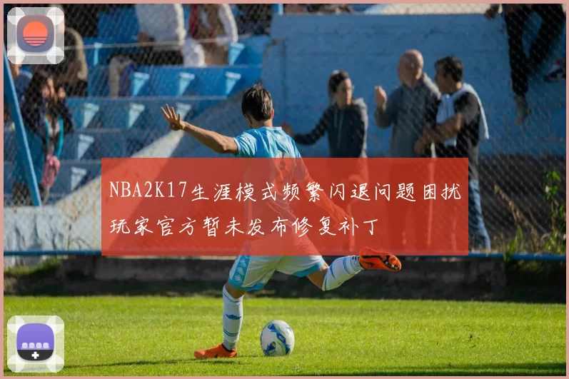 NBA2K17生涯模式频繁闪退问题困扰玩家官方暂未发布修复补丁