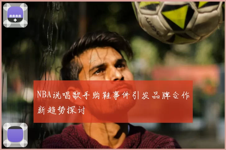 NBA说唱歌手购鞋事件引发品牌合作新趋势探讨