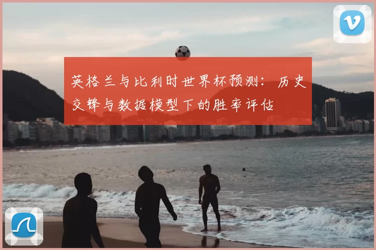 英格兰与比利时世界杯预测：历史交锋与数据模型下的胜率评估