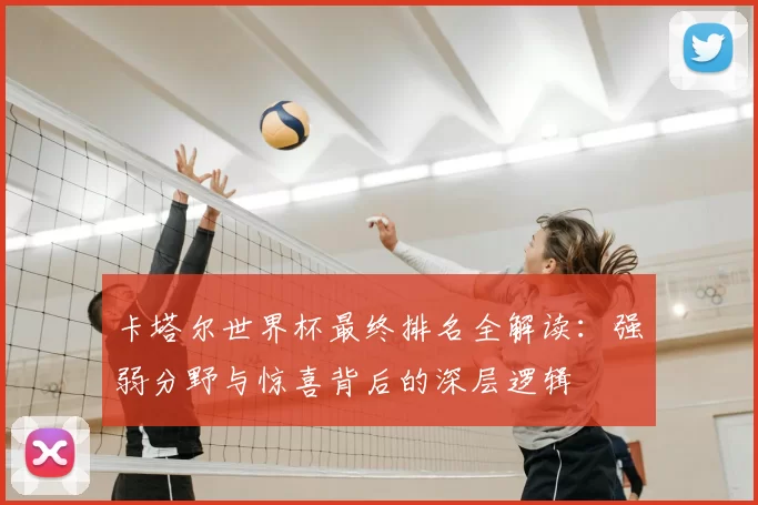 卡塔尔世界杯最终排名全解读:强弱分野与惊喜背后的深层逻辑
