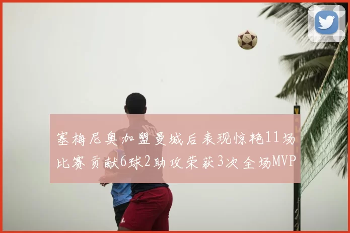 塞梅尼奥加盟曼城后表现惊艳11场比赛贡献6球2助攻荣获3次全场MVP