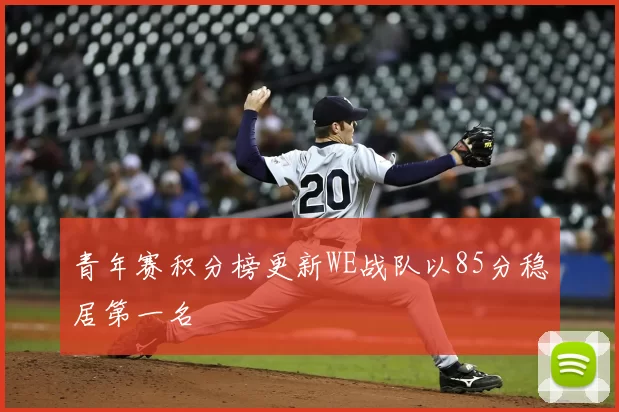 青年赛积分榜更新WE战队以85分稳居第一名