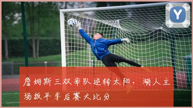 詹姆斯三双率队逆转太阳，湖人主场扳平季后赛大比分