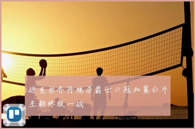 迈克尔乔丹绝杀爵士六冠加冕公牛王朝终极一战