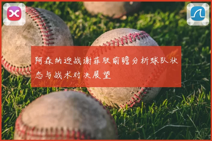 阿森纳迎战谢菲联前瞻分析球队状态与战术对决展望