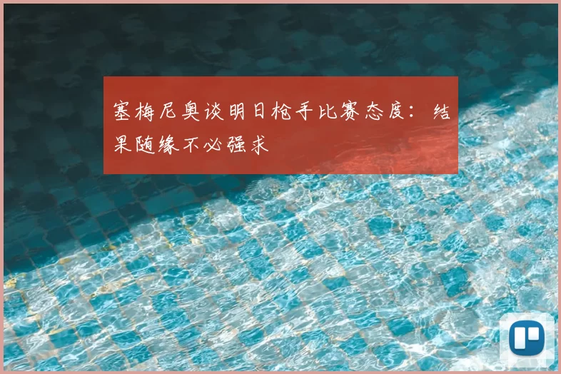 塞梅尼奥谈明日枪手比赛态度:结果随缘不必强求