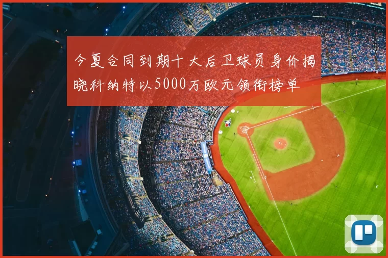 今夏合同到期十大后卫球员身价揭晓科纳特以5000万欧元领衔榜单