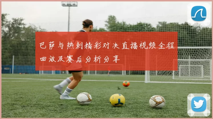 巴萨与热刺精彩对决直播视频全程回放及赛后分析分享