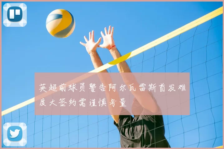 英超前球员警告阿尔瓦雷斯首发难度大签约需谨慎考量