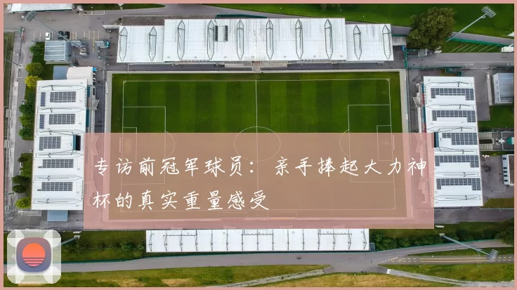 专访前冠军球员:亲手捧起大力神杯的真实重量感受