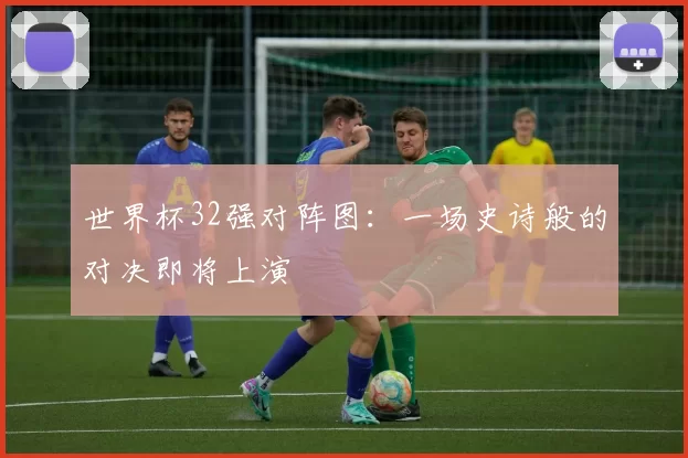 世界杯32强对阵图：一场史诗般的对决即将上演