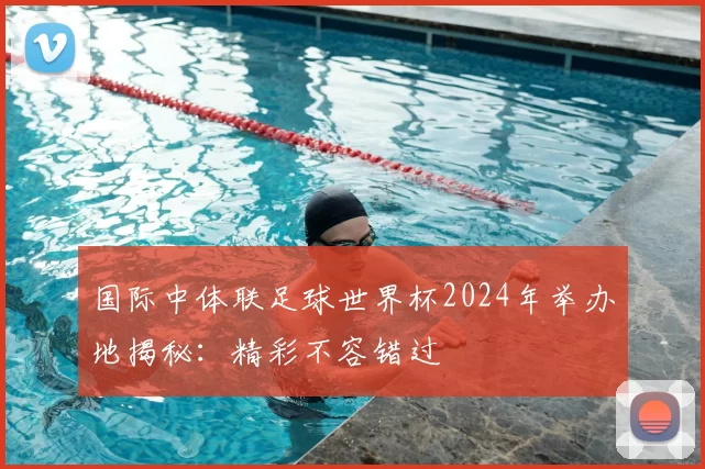 国际中体联足球世界杯2024年举办地揭秘:精彩不容错过
