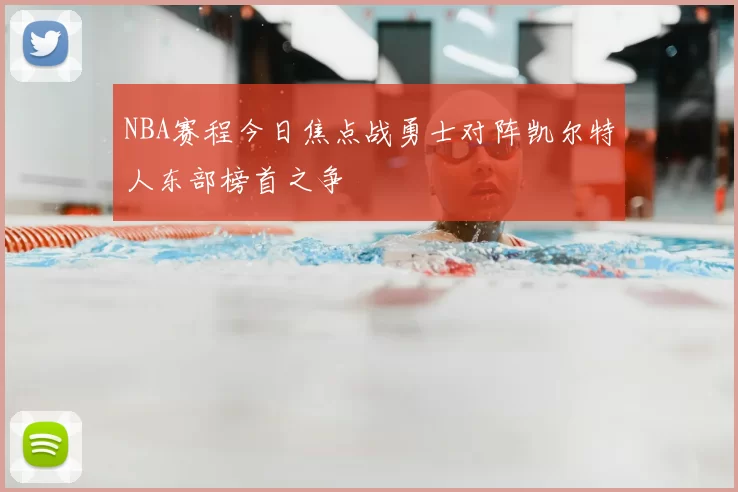NBA赛程今日焦点战勇士对阵凯尔特人东部榜首之争