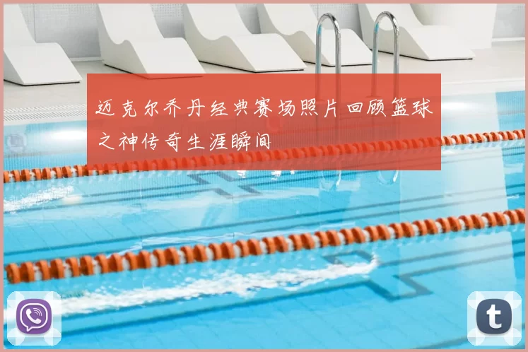 迈克尔乔丹经典赛场照片回顾篮球之神传奇生涯瞬间