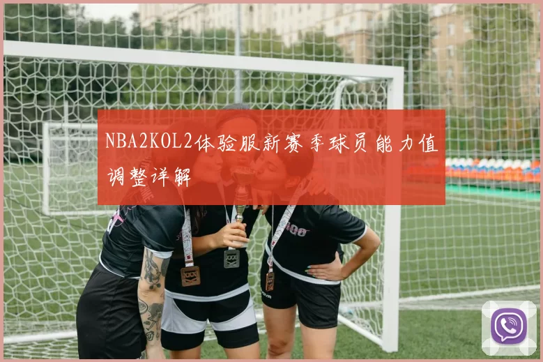 NBA2KOL2体验服新赛季球员能力值调整详解