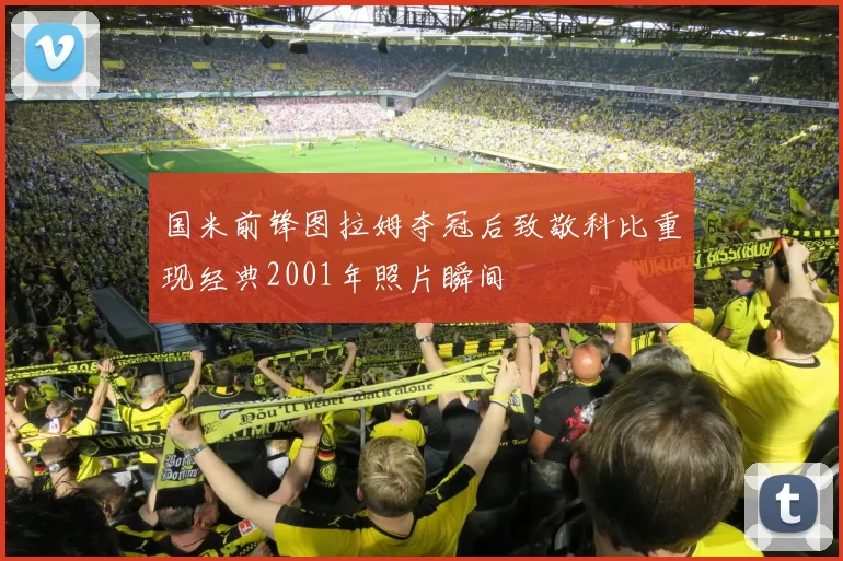 国米前锋图拉姆夺冠后致敬科比重现经典2001年照片瞬间
