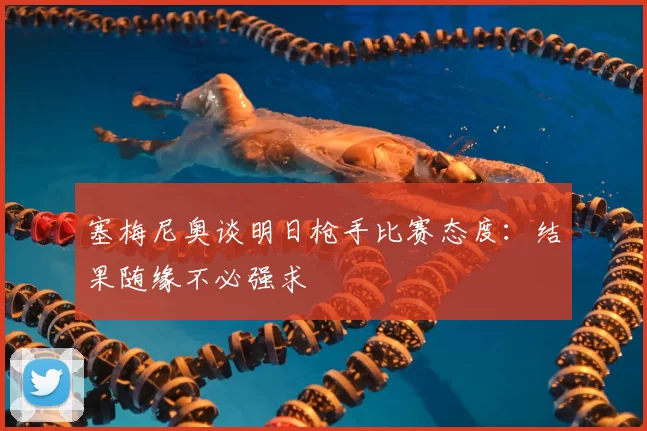 塞梅尼奥谈明日枪手比赛态度:结果随缘不必强求