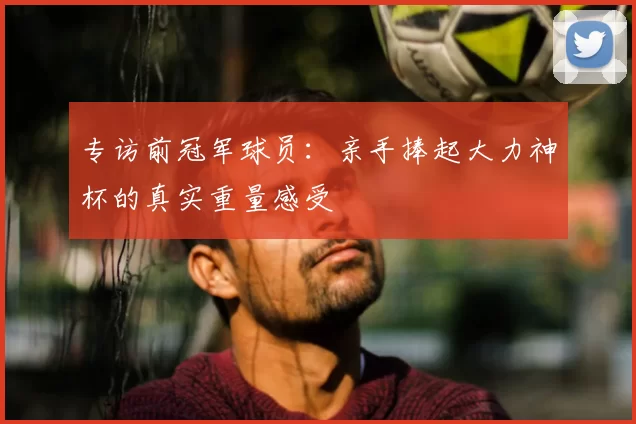 专访前冠军球员:亲手捧起大力神杯的真实重量感受
