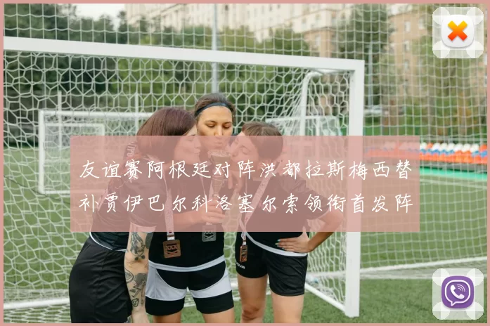 友谊赛阿根廷对阵洪都拉斯梅西替补贾伊巴尔科洛塞尔索领衔首发阵容