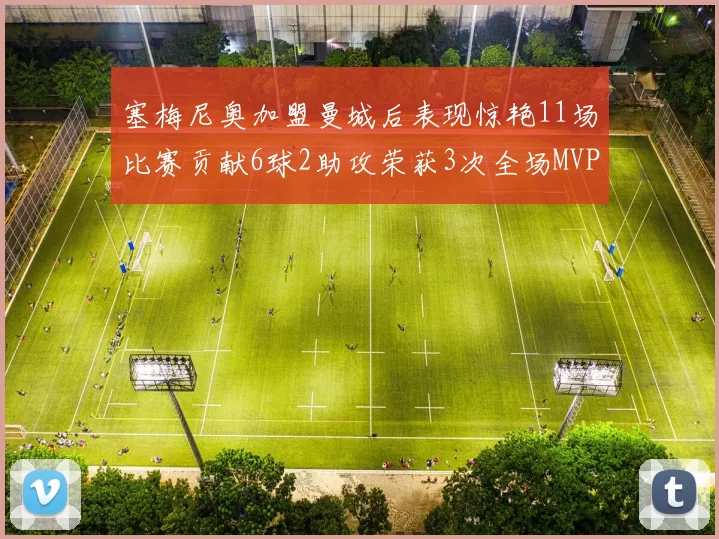 塞梅尼奥加盟曼城后表现惊艳11场比赛贡献6球2助攻荣获3次全场MVP