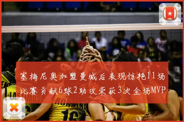 塞梅尼奥加盟曼城后表现惊艳11场比赛贡献6球2助攻荣获3次全场MVP