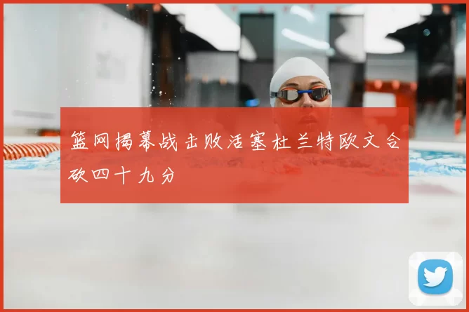 篮网揭幕战击败活塞杜兰特欧文合砍四十九分