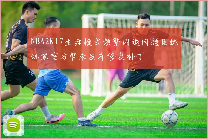 NBA2K17生涯模式频繁闪退问题困扰玩家官方暂未发布修复补丁