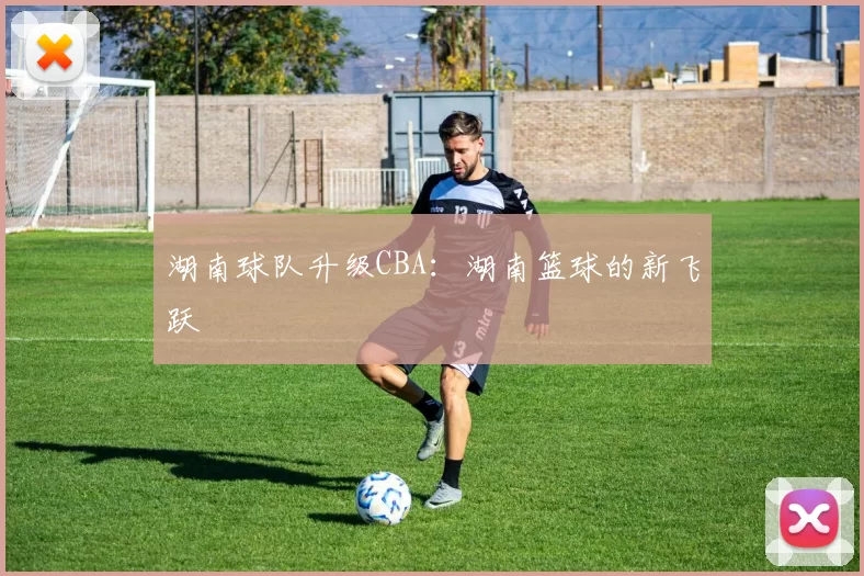 湖南球队升级CBA：湖南篮球的新飞跃