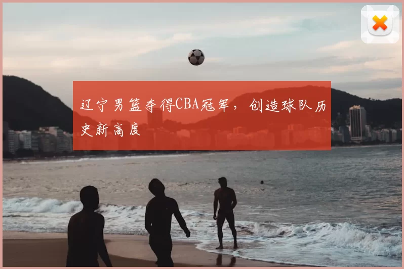 辽宁男篮夺得CBA冠军，创造球队历史新高度