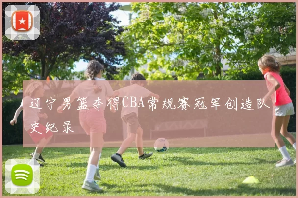 辽宁男篮夺得CBA常规赛冠军创造队史纪录