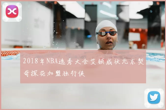 2018年NBA选秀大会艾顿成状元东契奇探花加盟独行侠