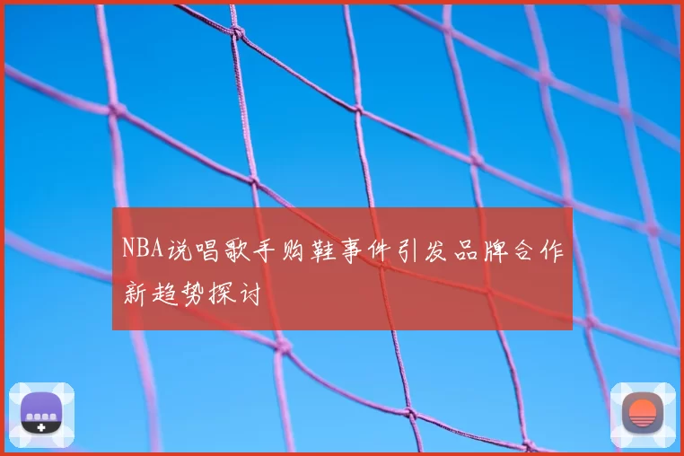 NBA说唱歌手购鞋事件引发品牌合作新趋势探讨