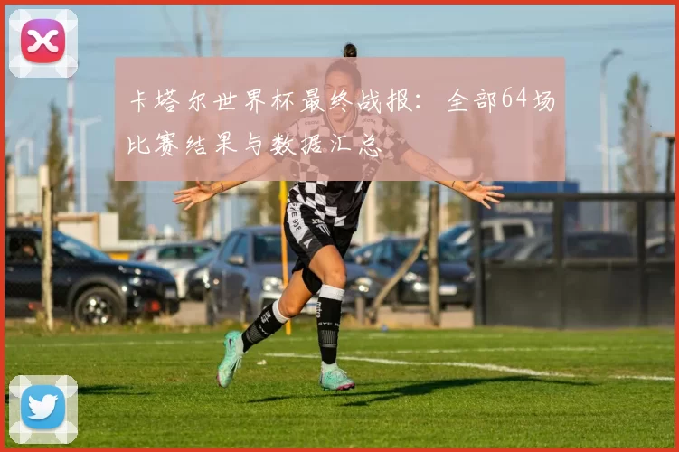 卡塔尔世界杯最终战报:全部64场比赛结果与数据汇总